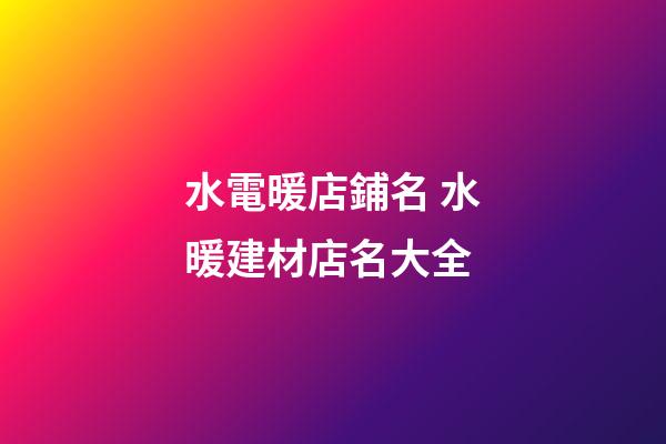 水電暖店鋪名 水暖建材店名大全-第1張-店鋪起名-玄機派